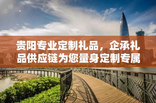贵阳专业定制礼品，企承礼品供应链为您量身定制专属礼品