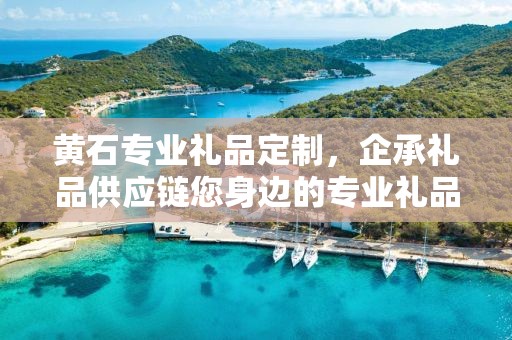 黄石专业礼品定制，企承礼品供应链您身边的专业礼品定制公司