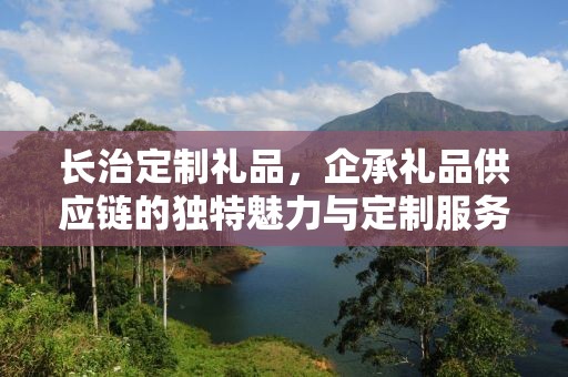 长治定制礼品，企承礼品供应链的独特魅力与定制服务